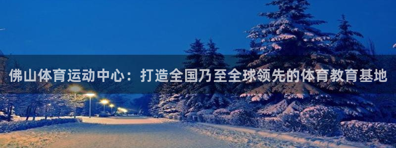 米兰体育官网下载平台注册：佛山体育运动中心：打造全国
