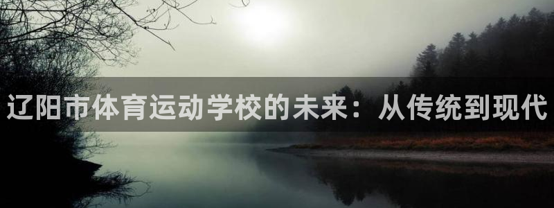 米兰体育官网下载平台是正规平台吗：辽阳市体育运动学校的未来：