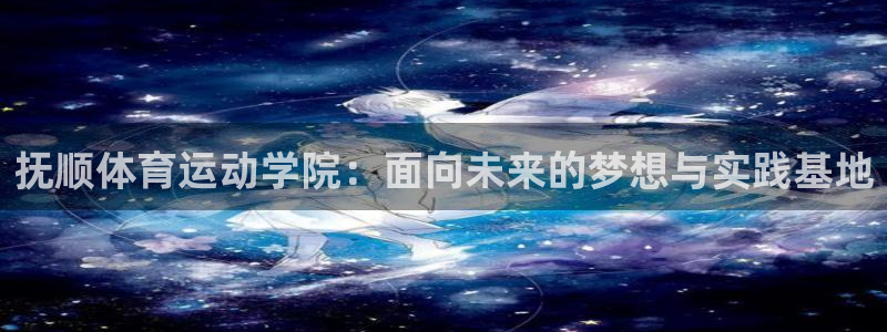 米兰体育官方正版app神州：抚顺体育运动学院：面向未来的梦想