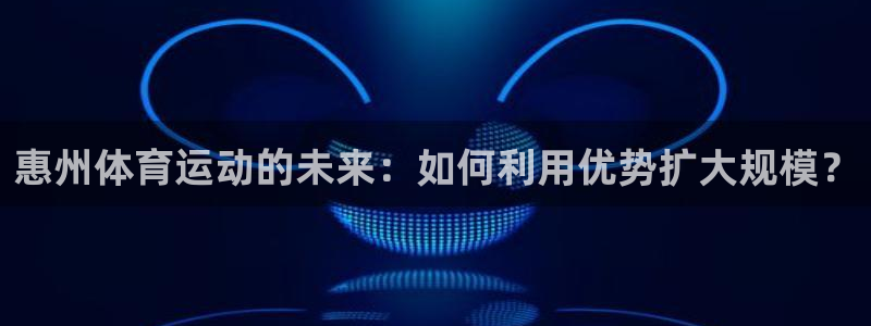 米兰体育官网下载开户：惠州体育运动的未来：如何利用优