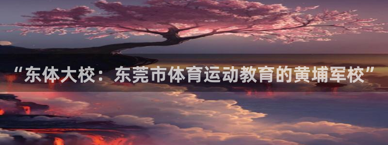 米兰体育官方正版app新能源：“东体大校：东莞市体育